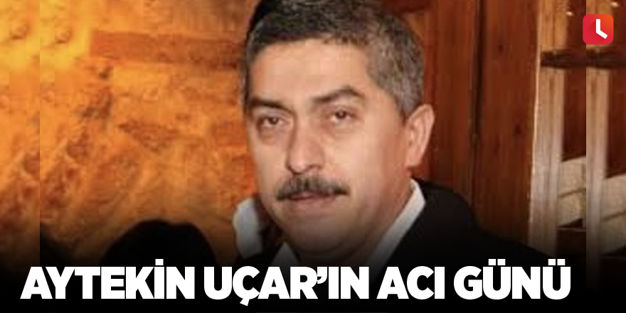 Aytekin Uçar’ın acı günü