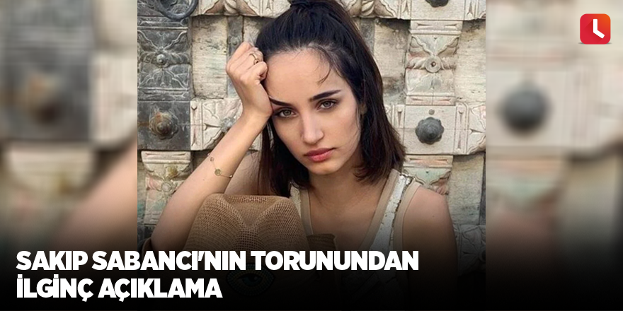 Sakıp Sabancı'nın torunundan ilginç açıklama