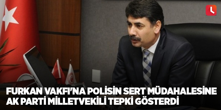 Furkan Vakfı'na polisin sert müdahalesine AK Parti milletvekili tepki gösterdi