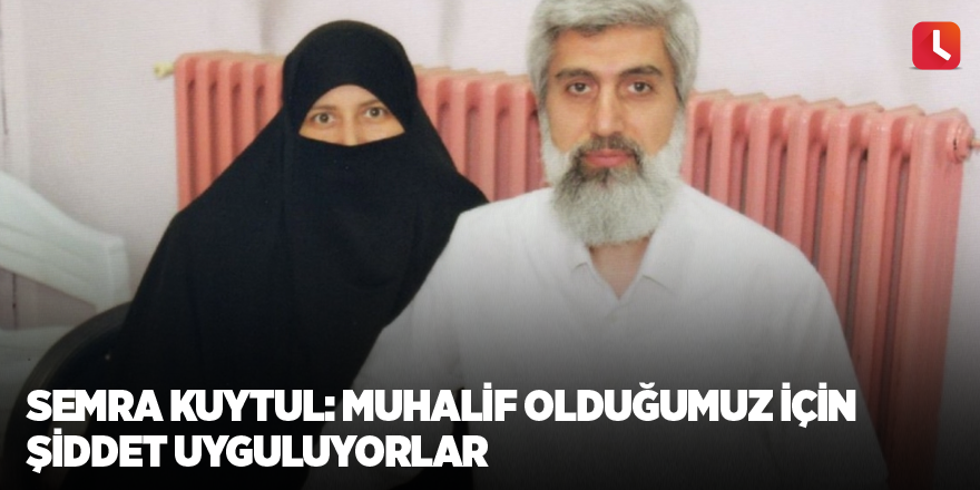 Semra Kuytul: Muhalif olduğumuz için şiddet uyguluyorlar