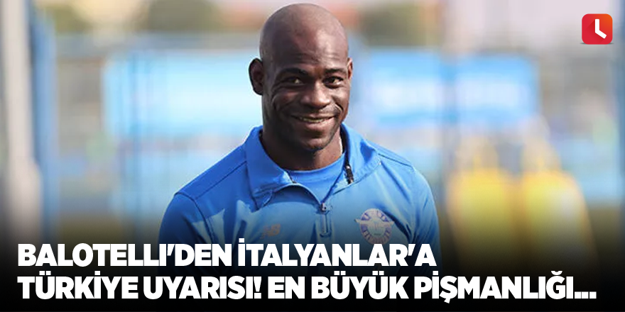 Balotelli'den İtalyanlar'a Türkiye uyarısı! En büyük pişmanlığı...