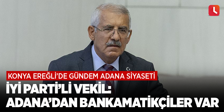 Konya Ereğli’de gündem Adana siyaseti İYİ Parti’li vekil: Adana’dan bankamatikçiler var