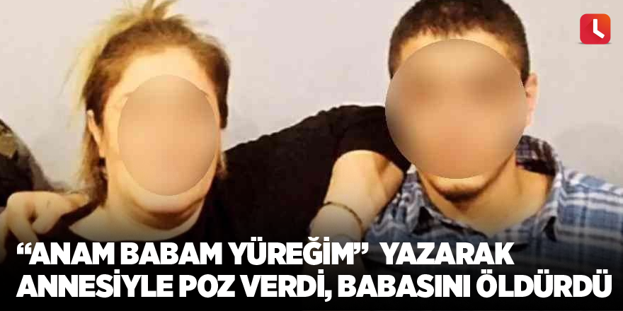 “Anam babam yüreğim”  yazarak annesiyle poz verdi babasını öldürdü