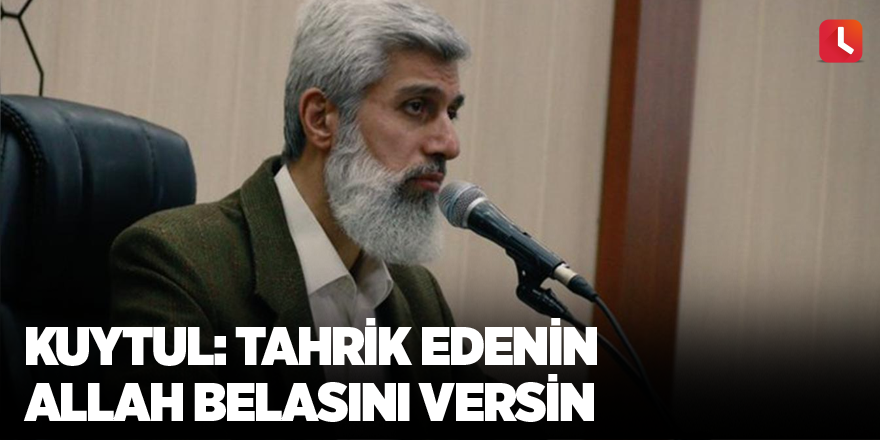 Kuytul: Tahrik edenin Allah belasını versin