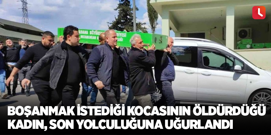 Boşanmak istediği kocasının öldürdüğü kadın, son yolculuğuna uğurlandı