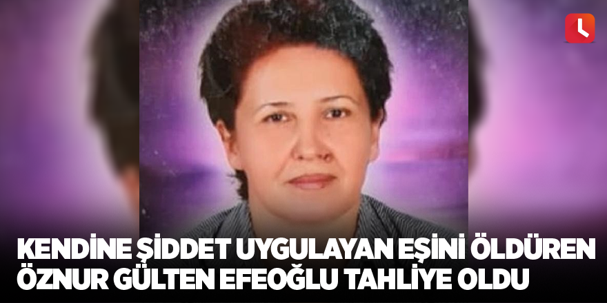 Kendine şiddet uygulayan eşini öldüren Öznur Gülten Efeoğlu tahliye oldu