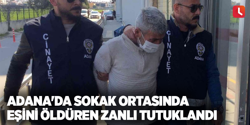 Adana'da sokak ortasında eşini öldüren zanlı tutuklandı