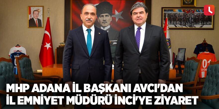 MHP Adana İl Başkanı Avcı'dan İl Emniyet Müdürü İnci'ye ziyaret