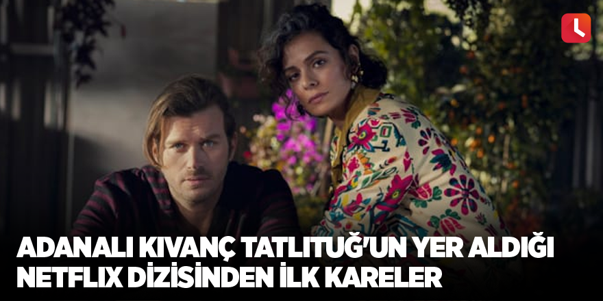 Adanalı Kıvanç Tatlıtuğ'un yer aldığı Netflix dizisinden ilk kareler