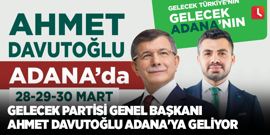 Gelecek Partisi Genel Başkanı Ahmet Davutoğlu Adana'ya Geliyor