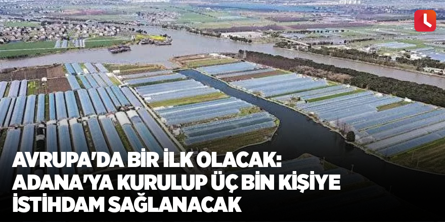 Avrupa'da bir ilk olacak: Adana'ya kurulup üç bin kişiye istihdam sağlanacak