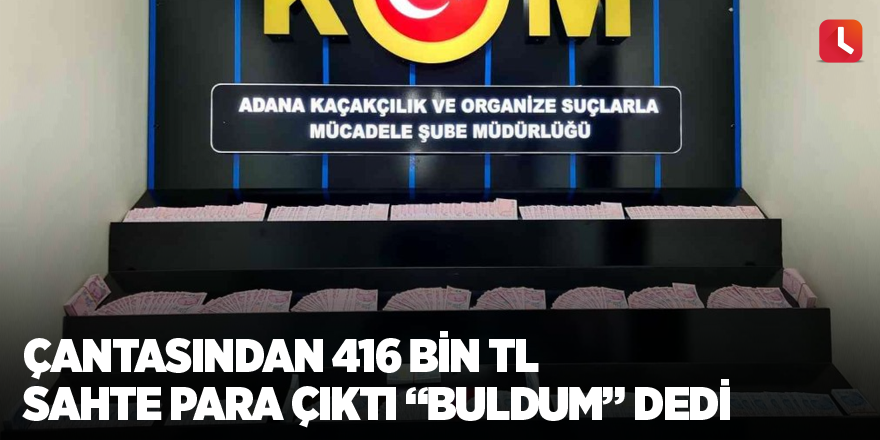 Çantasından 416 bin TL sahte para çıktı “buldum” dedi