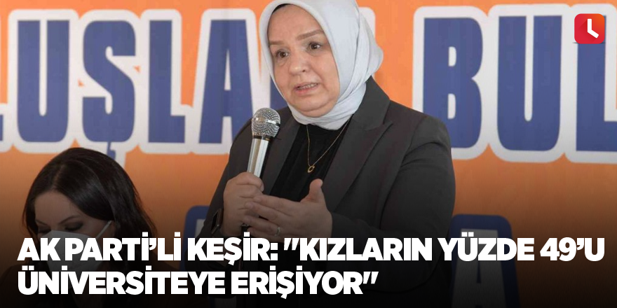 AK Parti’li Keşir: "Kızların yüzde 49’u üniversiteye erişiyor"