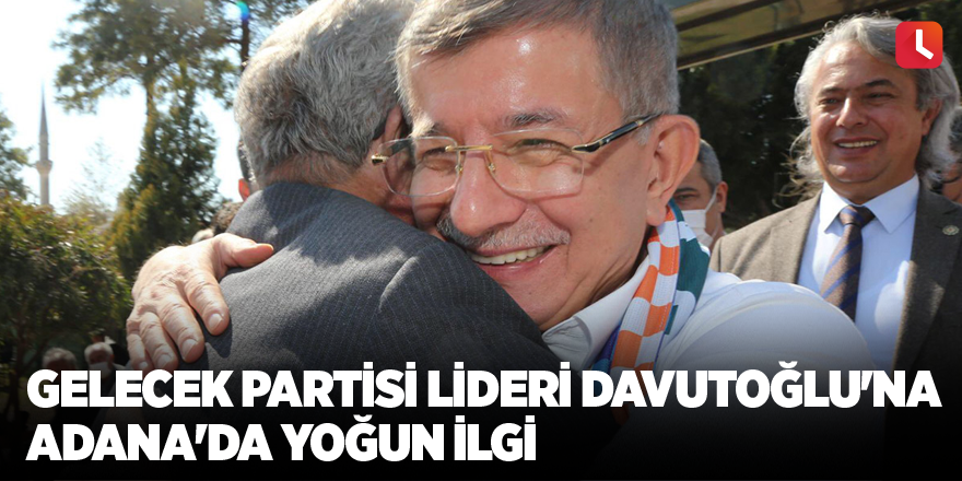 Gelecek Partisi lideri Davutoğlu'na Adana'da yoğun ilgi