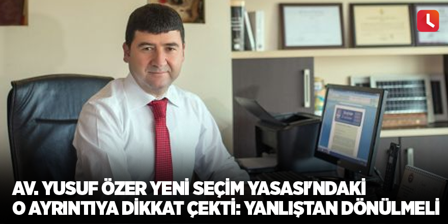 Av. Yusuf Özer Yeni Seçim Yasası'ndaki o ayrıntıya dikkat çekti: Yanlıştan dönülmeli