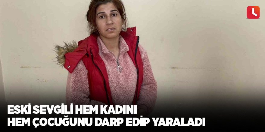 Eski sevgili hem kadını hem çocuğunu darp edip yaraladı