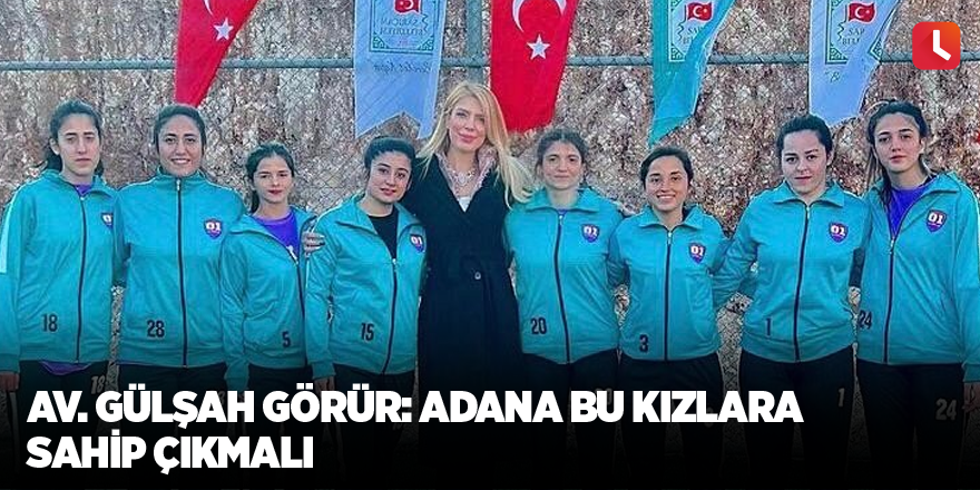 Av. Gülşah Görür: Adana bu kızlara sahip çıkmalı