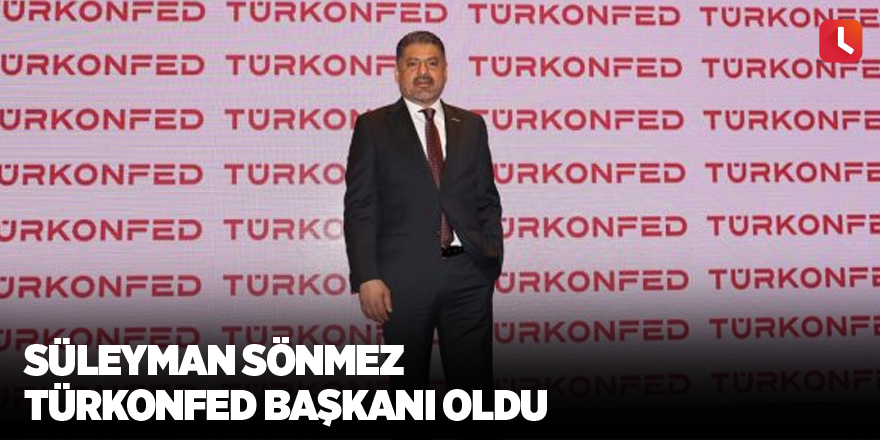 Süleyman Sönmez TÜRKONFED Başkanı oldu