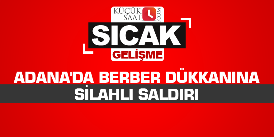 Adana'da berber dükkanına silahlı saldırı