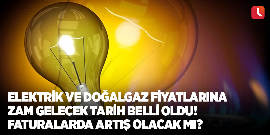 Elektrik ve doğalgaz fiyatlarına zam gelecek tarih belli oldu! Faturalarda artış olacak mı?