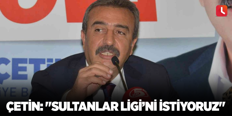 Çetin: "Sultanlar Ligi’ni istiyoruz"