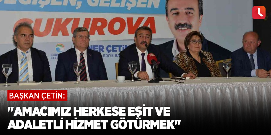 Başkan Çetin: "Amacımız herkese eşit ve adaletli hizmet götürmek"