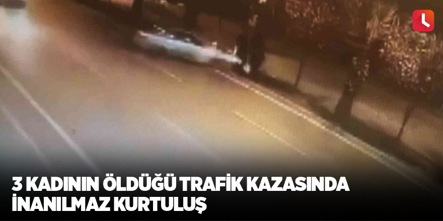 3 kadının öldüğü trafik kazasında inanılmaz kurtuluş