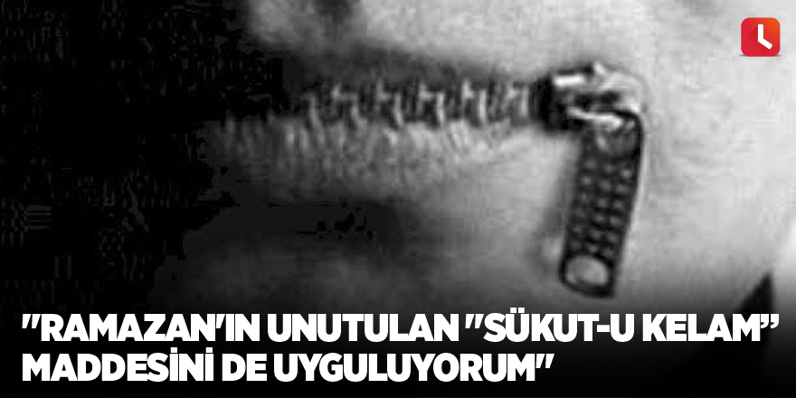 "Ramazan'ın unutulan "Sükut-u Kelam” maddesini de uyguluyorum"