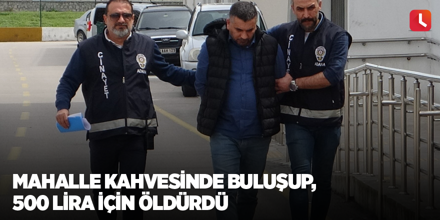 Mahalle kahvesinde buluşup, 500 lira için öldürdü