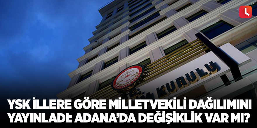 YSK illere göre milletvekili dağılımını yayınladı: Adana’da değişiklik var mı?