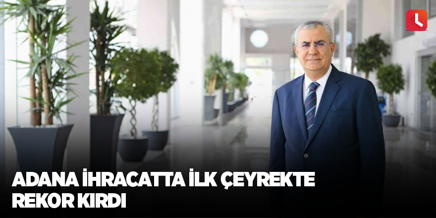 Adana ihracatta ilk çeyrekte rekor kırdı