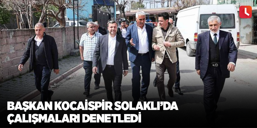 Başkan Kocaispir Solaklı’da çalışmaları denetledi