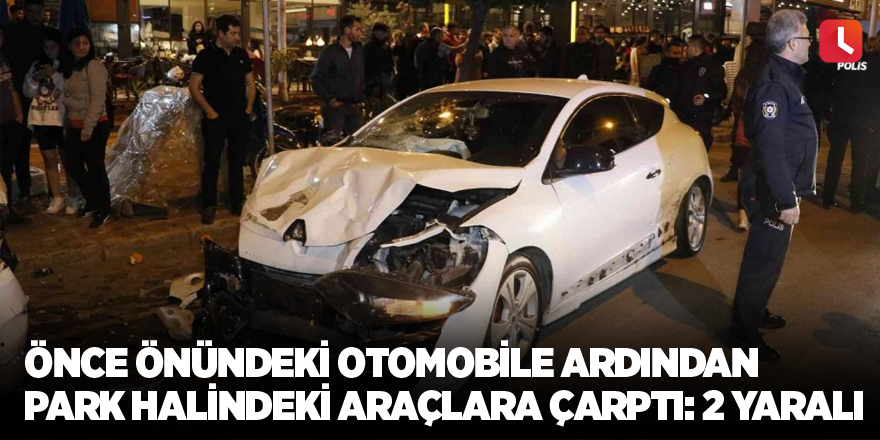 Önce önündeki otomobile ardından park halindeki araçlara çarptı: 2 yaralı