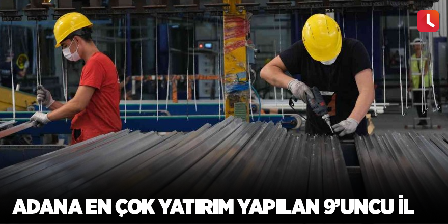 Adana en çok yatırım yapılan 9’uncu il