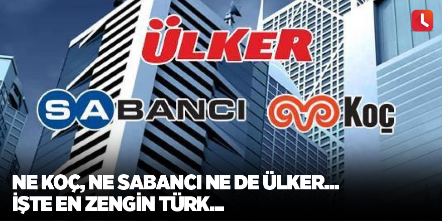 Ne Koç, ne Sabancı ne de Ülker... İşte en zengin Türk...