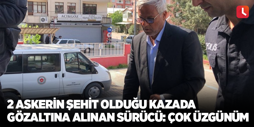 2 askerin şehit olduğu kazada gözaltına alınan sürücü: Çok üzgünüm