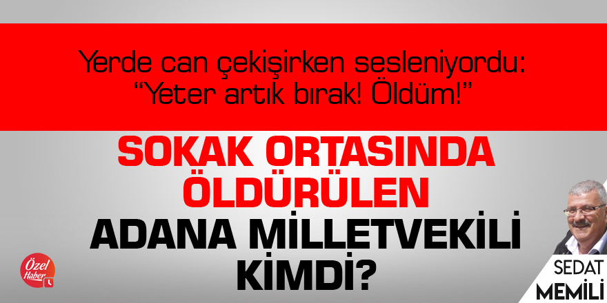 Sokak ortasında öldürülen Adana milletvekili kimdi?