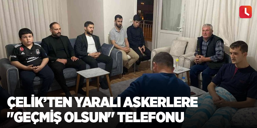 Çelik’ten yaralı askerlere "geçmiş olsun" telefonu