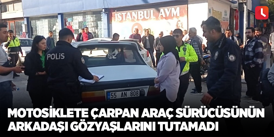 Motosiklete çarpan araç sürücüsünün arkadaşı gözyaşlarını tutamadı