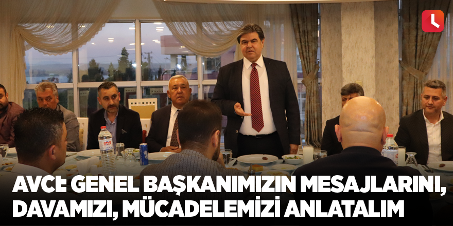 Avcı: Genel Başkanımızın mesajlarını, davamızı, mücadelemizi anlatalım