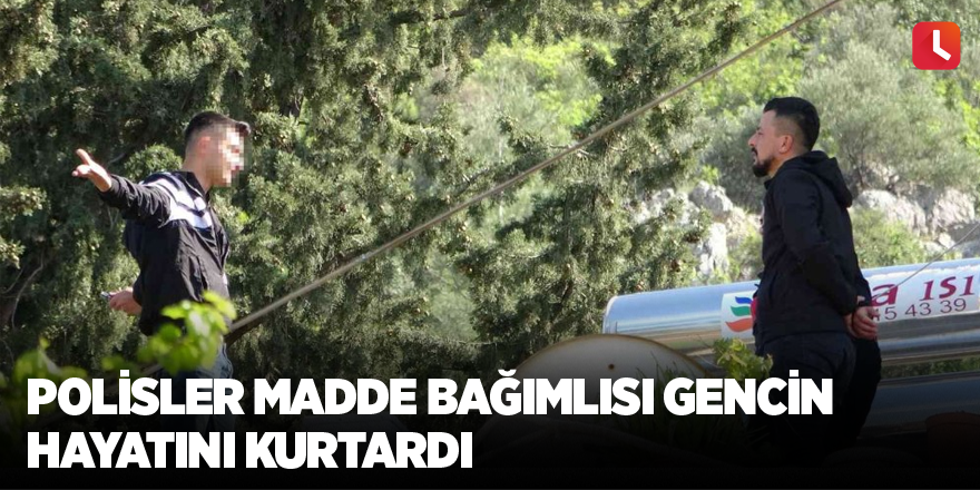 Polisler madde bağımlısı gencin hayatını kurtardı