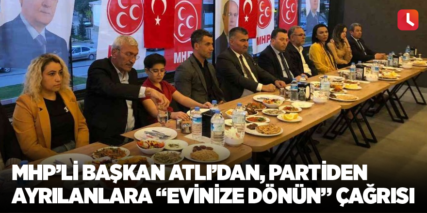 MHP’li Başkan Atlı’dan partiden ayrılanlara “evinize dönün” çağrısı