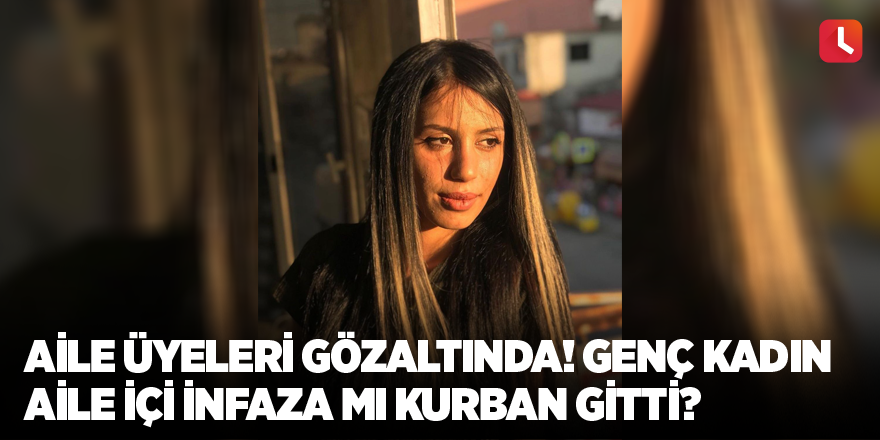 Aile üyeleri gözaltında! Genç kadın aile içi infaza mı kurban gitti?