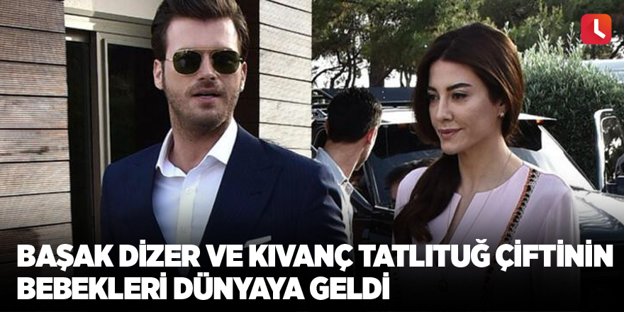 Başak Dizer ve Kıvanç Tatlıtuğ çiftinin bebekleri dünyaya geldi