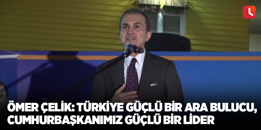 Ömer Çelik: Türkiye güçlü bir ara bulucu, Cumhurbaşkanımız güçlü bir lider