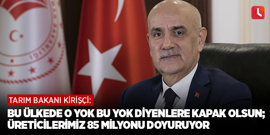 Kirişçi: Bu ülkede o yok bu yok diyenlere kapak olsun; üreticilerimiz 85 milyonu doyuruyor