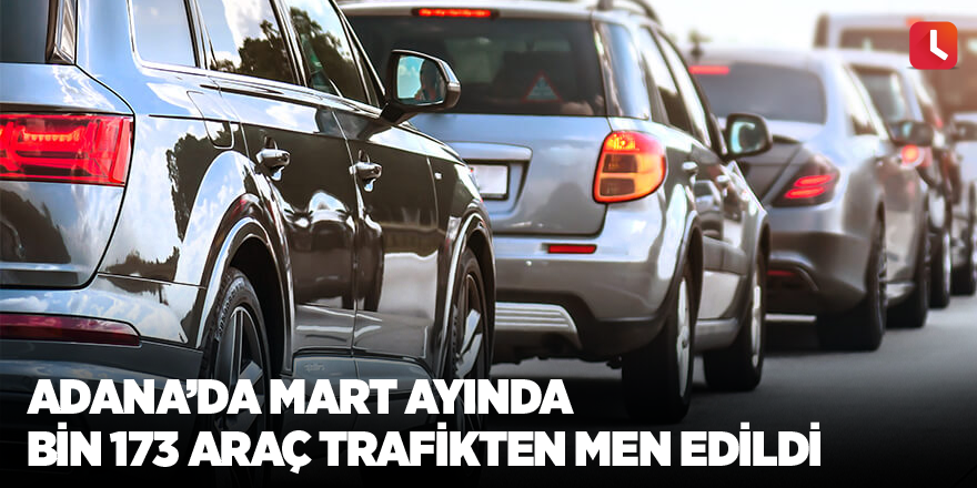 Adana’da mart ayında bin 173 araç trafikten men edildi