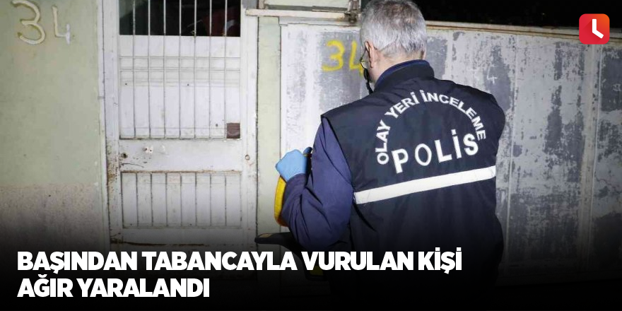 Başından tabancayla vurulan kişi ağır yaralandı