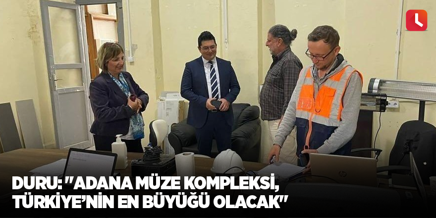 Duru: "Adana Müze Kompleksi, Türkiye’nin en büyüğü olacak"