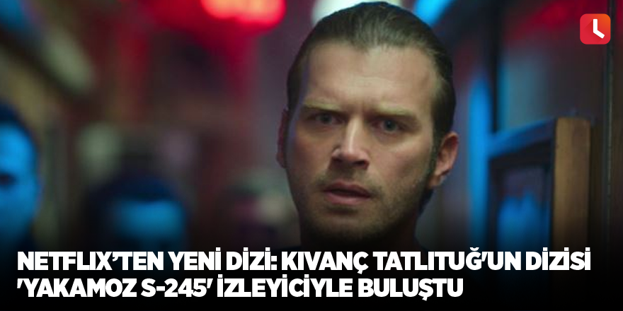 Netflix'ten yeni dizi: Kıvanç Tatlıtuğ'un dizisi 'Yakamoz S-245' izleyiciyle buluştu